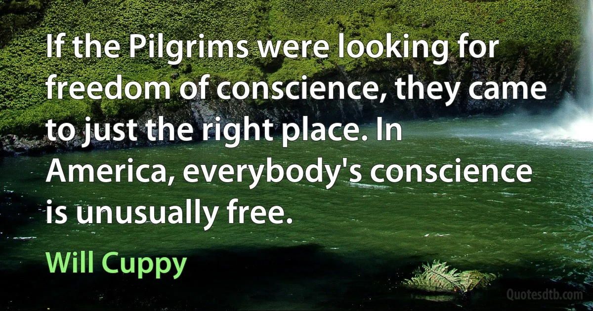 If the Pilgrims were looking for freedom of conscience, they came to just the right place. In America, everybody's conscience is unusually free. (Will Cuppy)