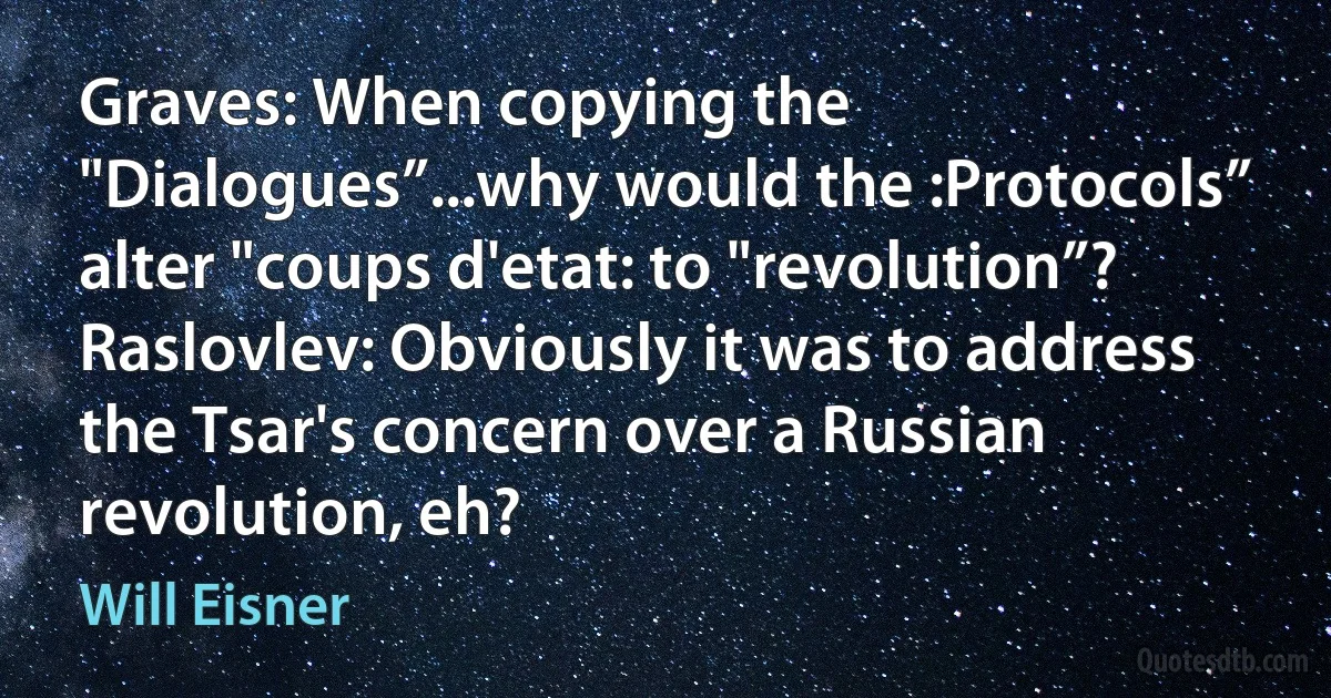 Graves: When copying the "Dialogues”...why would the :Protocols” alter "coups d'etat: to "revolution”?
Raslovlev: Obviously it was to address the Tsar's concern over a Russian revolution, eh? (Will Eisner)