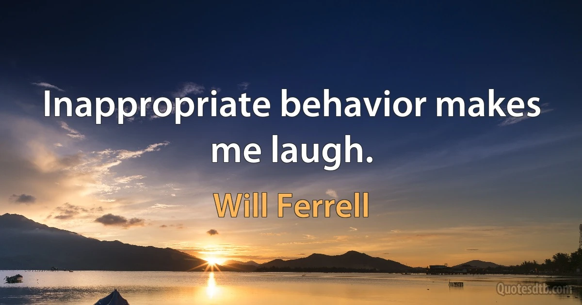 Inappropriate behavior makes me laugh. (Will Ferrell)