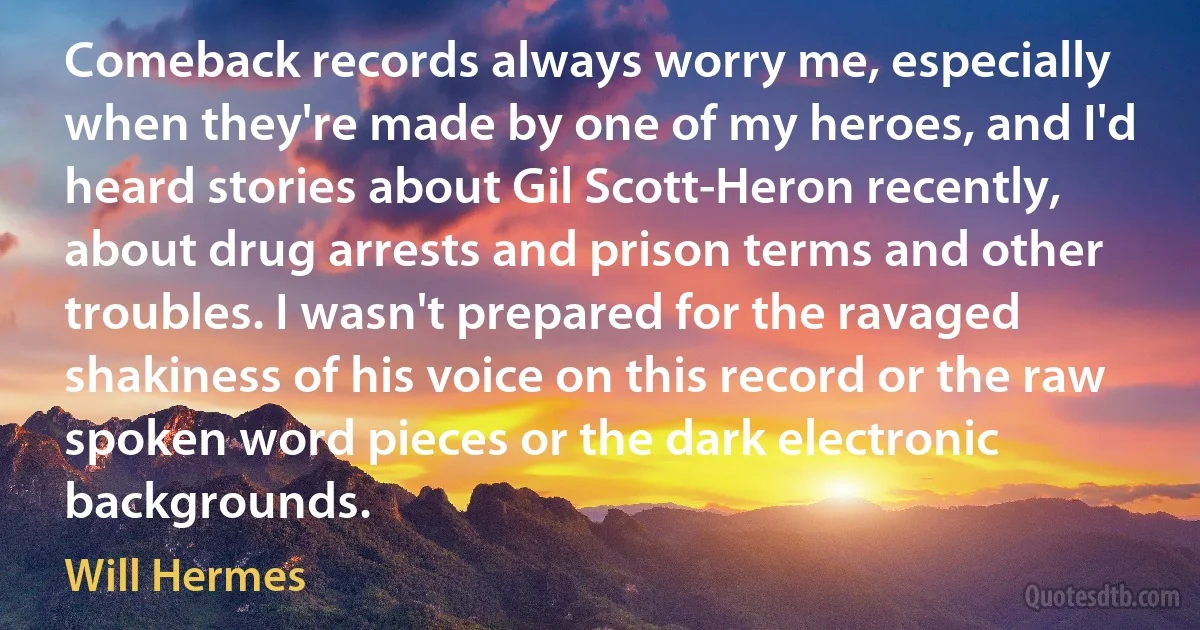 Comeback records always worry me, especially when they're made by one of my heroes, and I'd heard stories about Gil Scott-Heron recently, about drug arrests and prison terms and other troubles. I wasn't prepared for the ravaged shakiness of his voice on this record or the raw spoken word pieces or the dark electronic backgrounds. (Will Hermes)