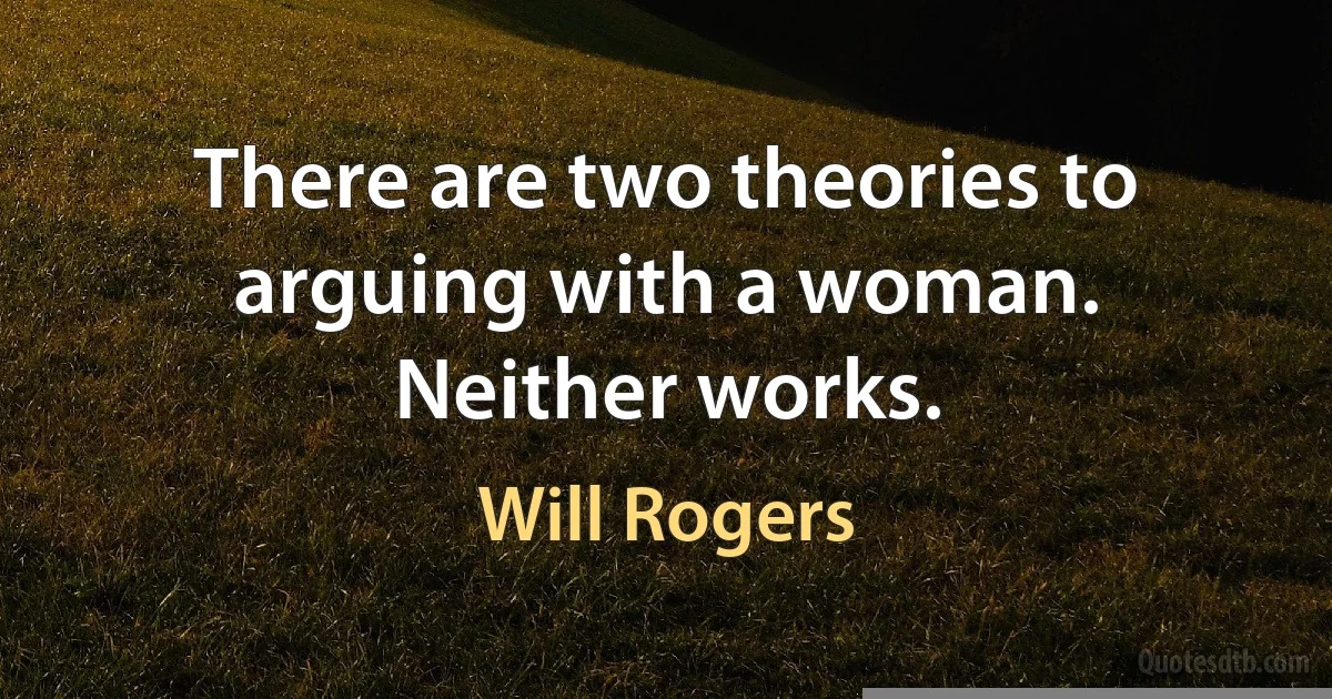 There are two theories to arguing with a woman. Neither works. (Will Rogers)