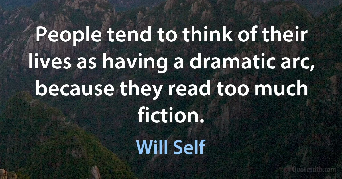 People tend to think of their lives as having a dramatic arc, because they read too much fiction. (Will Self)