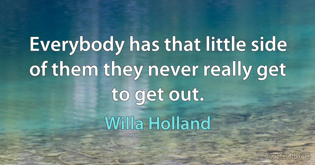 Everybody has that little side of them they never really get to get out. (Willa Holland)