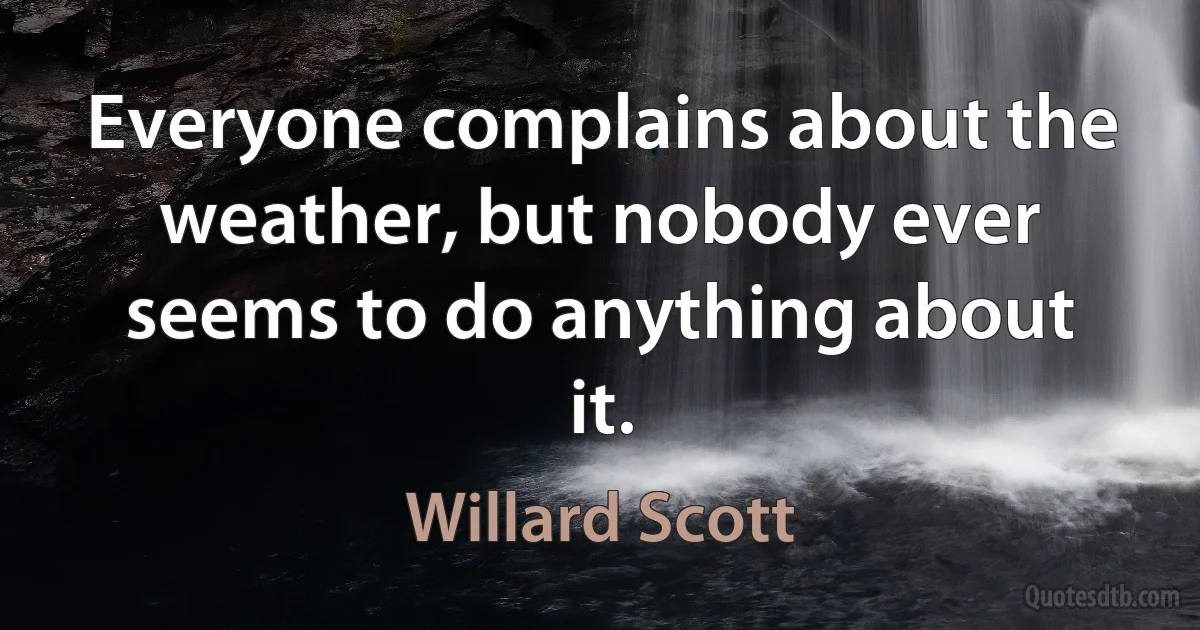 Everyone complains about the weather, but nobody ever seems to do anything about it. (Willard Scott)