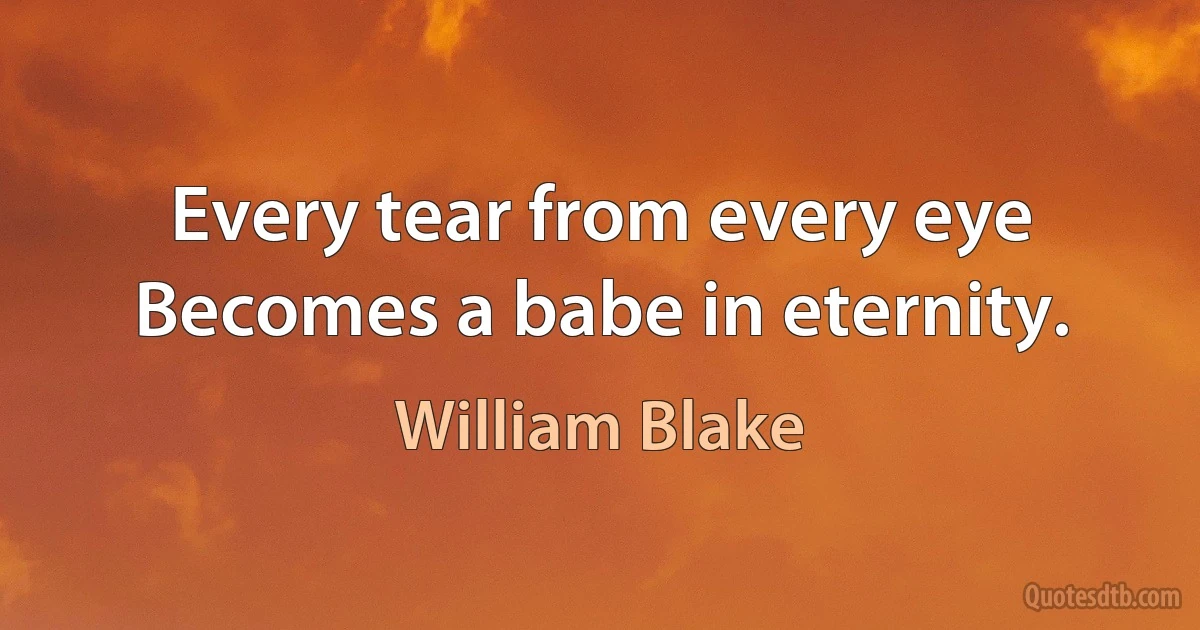 Every tear from every eye
Becomes a babe in eternity. (William Blake)