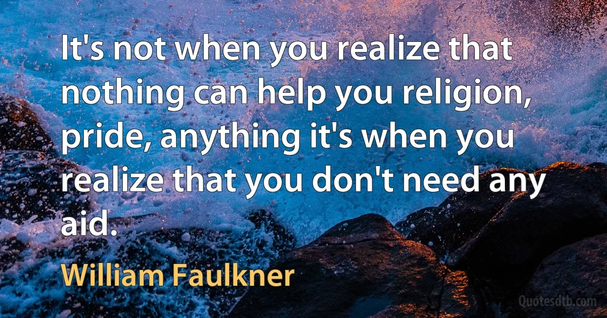 It's not when you realize that nothing can help you religion, pride, anything it's when you realize that you don't need any aid. (William Faulkner)