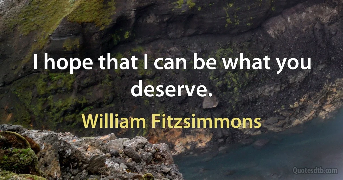 I hope that I can be what you deserve. (William Fitzsimmons)