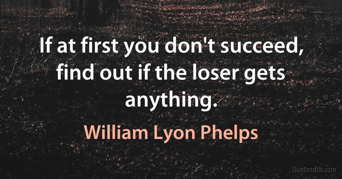 If at first you don't succeed, find out if the loser gets anything. (William Lyon Phelps)