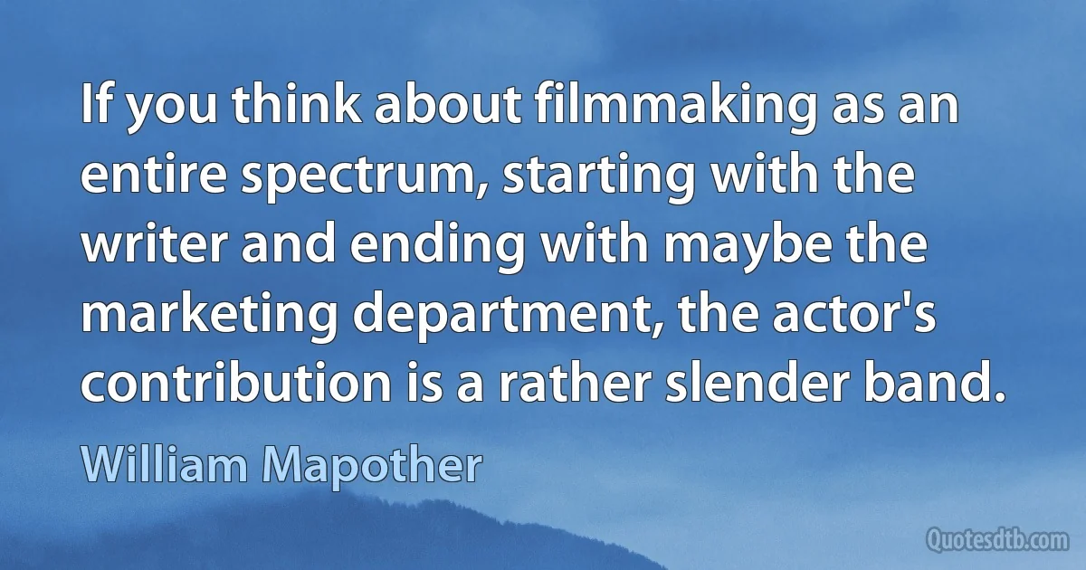 If you think about filmmaking as an entire spectrum, starting with the writer and ending with maybe the marketing department, the actor's contribution is a rather slender band. (William Mapother)