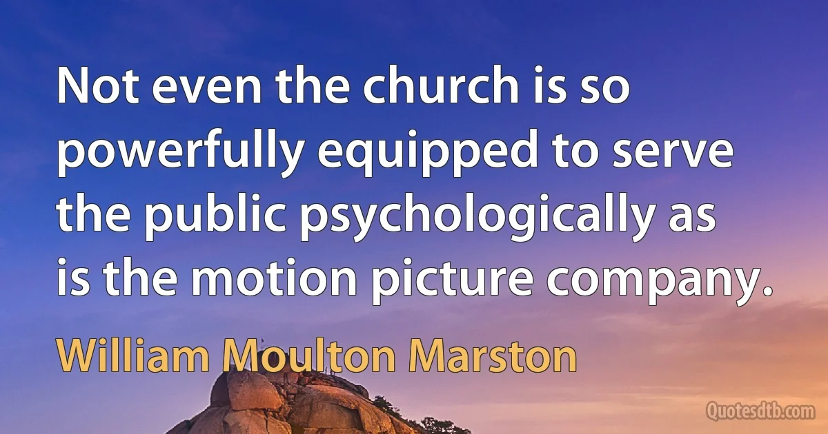 Not even the church is so powerfully equipped to serve the public psychologically as is the motion picture company. (William Moulton Marston)