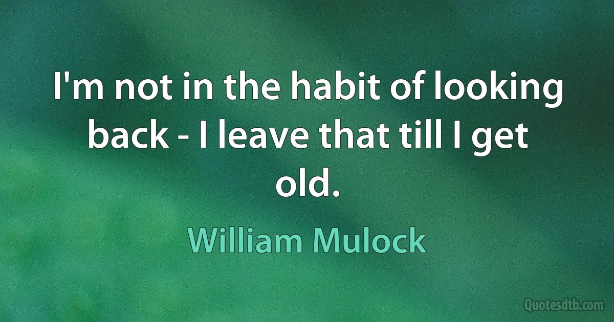 I'm not in the habit of looking back - I leave that till I get old. (William Mulock)