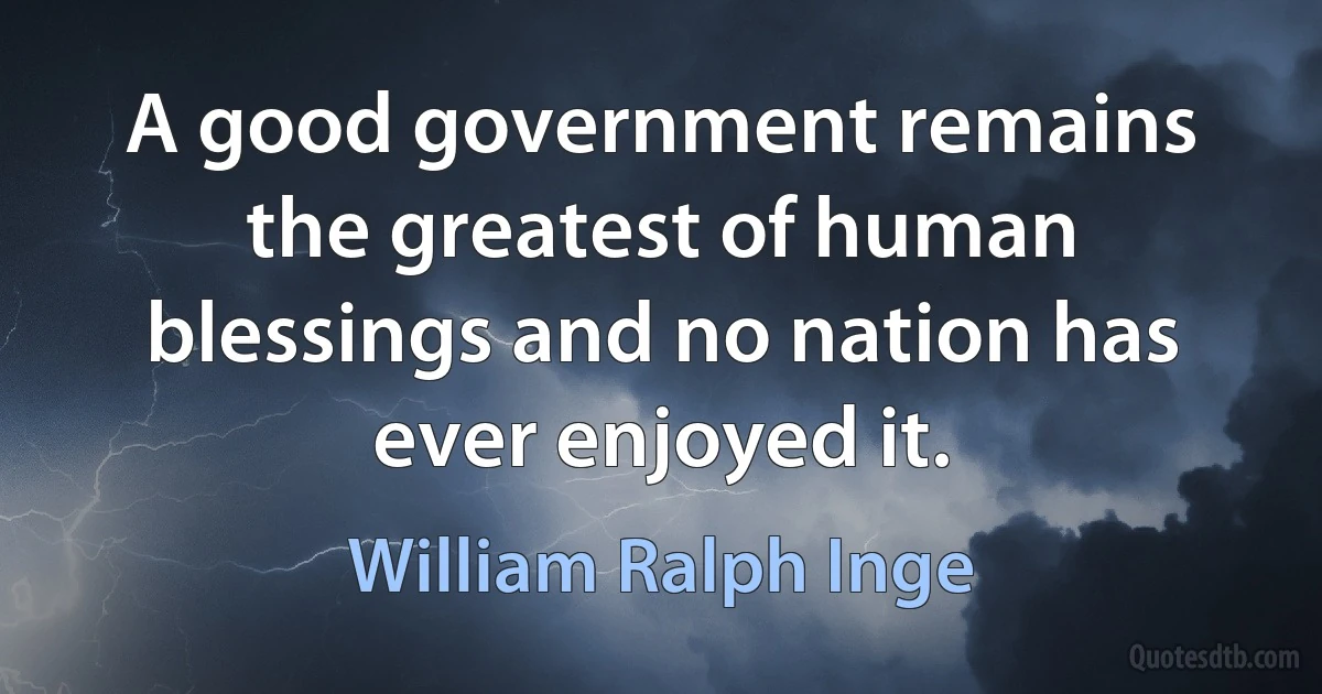 A good government remains the greatest of human blessings and no nation has ever enjoyed it. (William Ralph Inge)