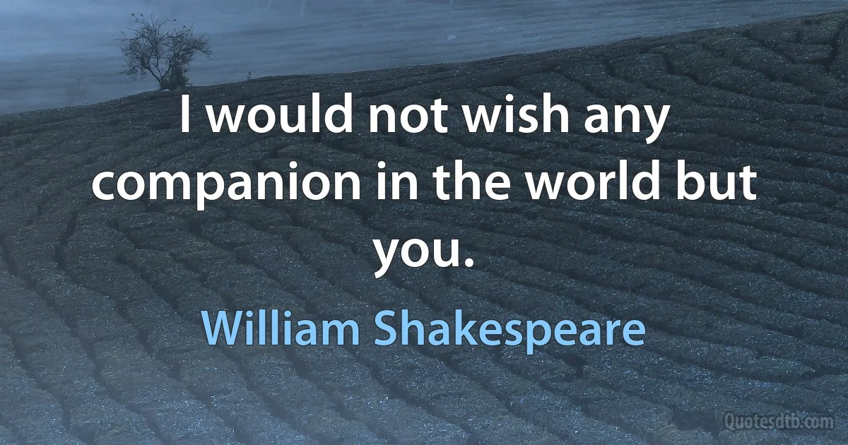 I would not wish any companion in the world but you. (William Shakespeare)