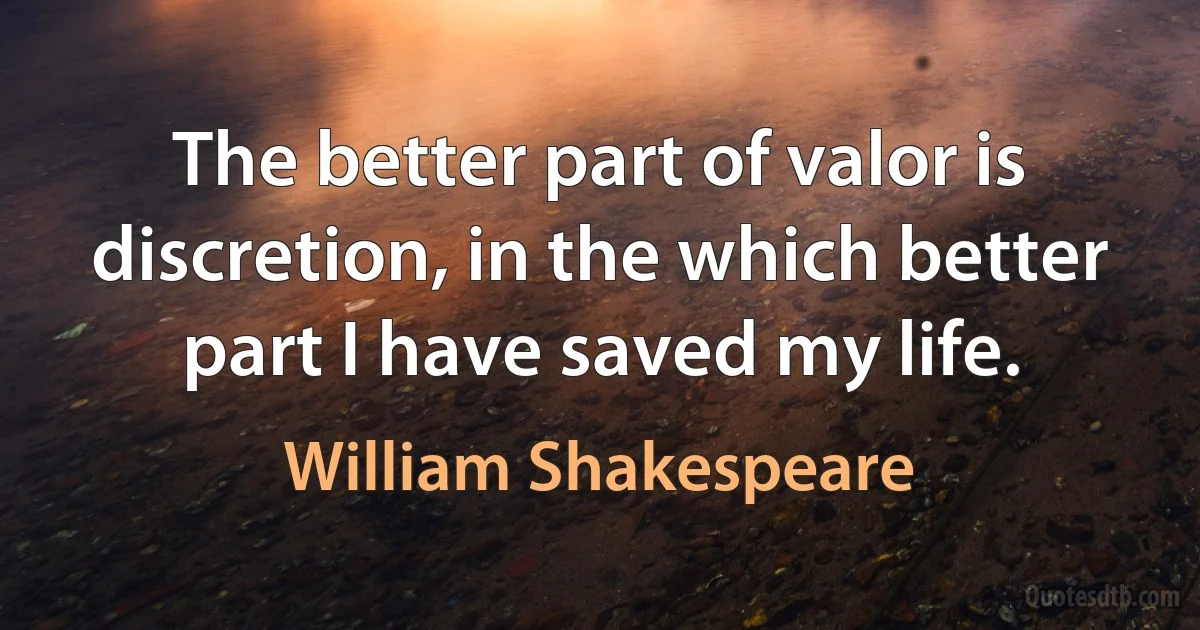 The better part of valor is discretion, in the which better part I have saved my life. (William Shakespeare)