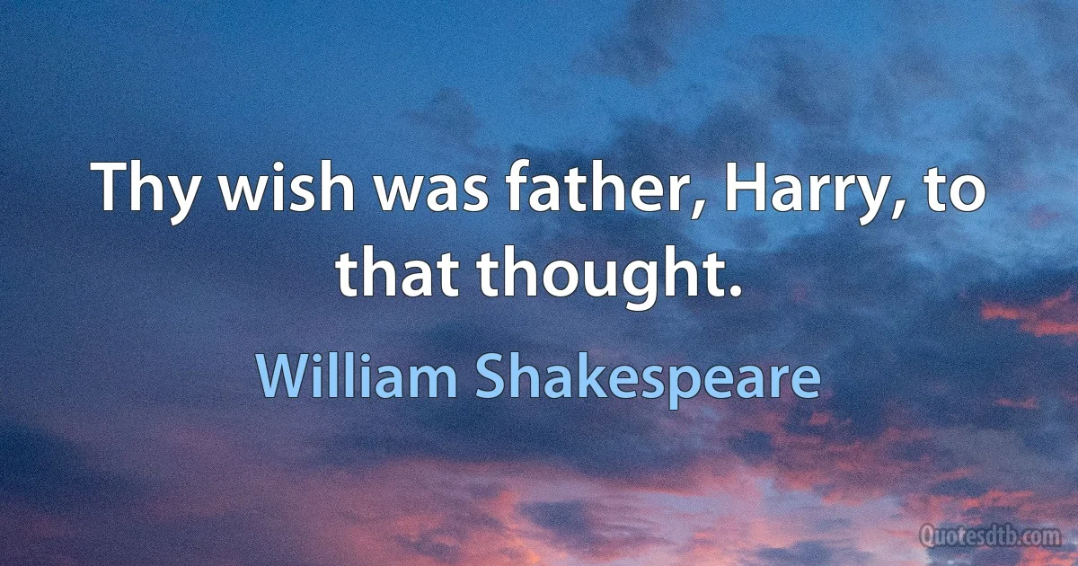 Thy wish was father, Harry, to that thought. (William Shakespeare)