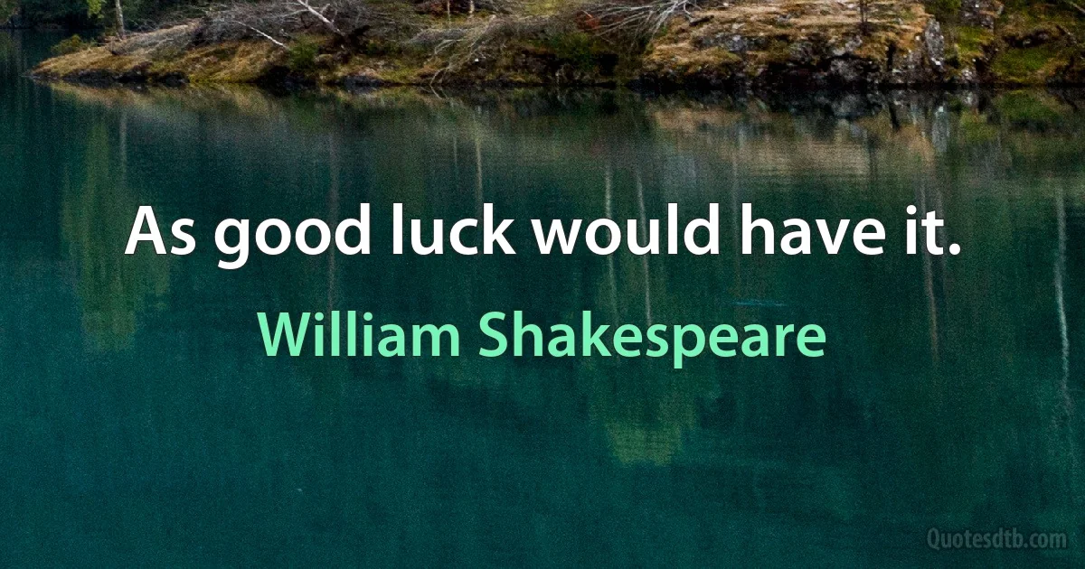 As good luck would have it. (William Shakespeare)