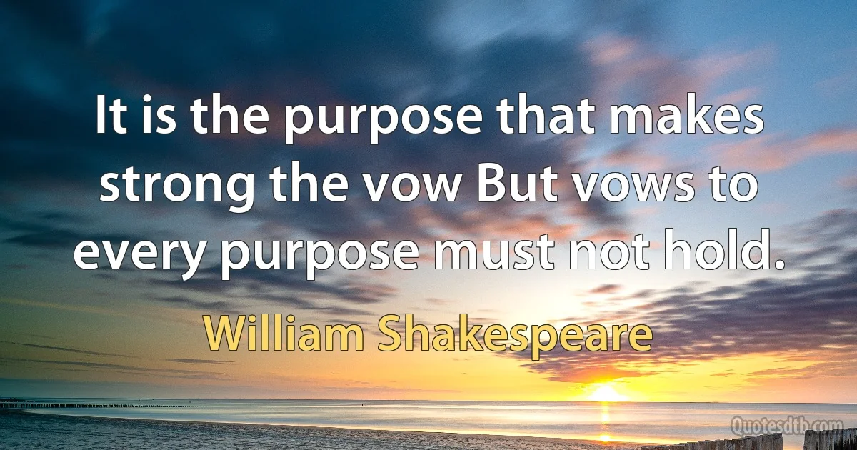 It is the purpose that makes strong the vow But vows to every purpose must not hold. (William Shakespeare)