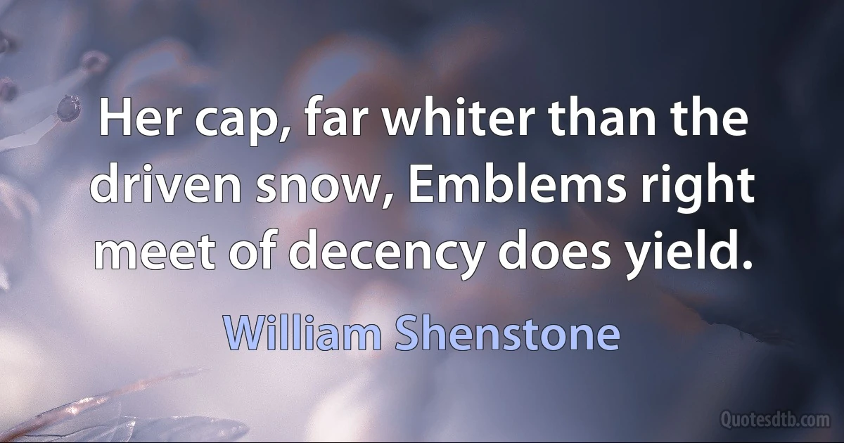 Her cap, far whiter than the driven snow, Emblems right meet of decency does yield. (William Shenstone)