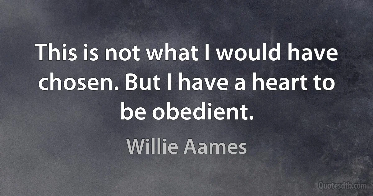 This is not what I would have chosen. But I have a heart to be obedient. (Willie Aames)