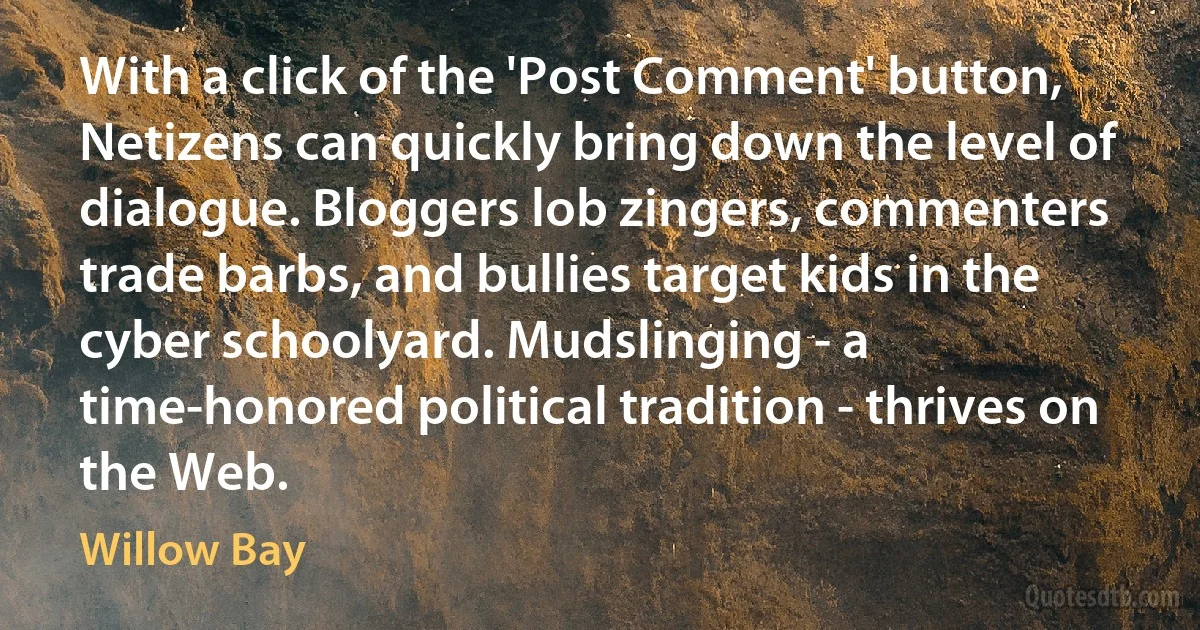 With a click of the 'Post Comment' button, Netizens can quickly bring down the level of dialogue. Bloggers lob zingers, commenters trade barbs, and bullies target kids in the cyber schoolyard. Mudslinging - a time-honored political tradition - thrives on the Web. (Willow Bay)