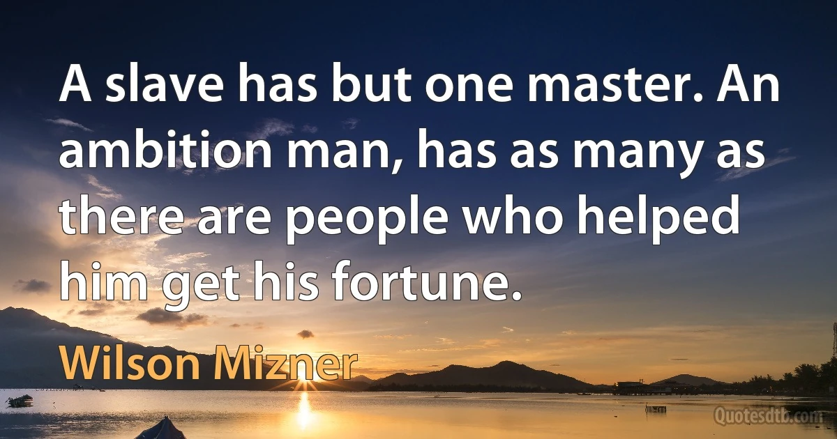 A slave has but one master. An ambition man, has as many as there are people who helped him get his fortune. (Wilson Mizner)