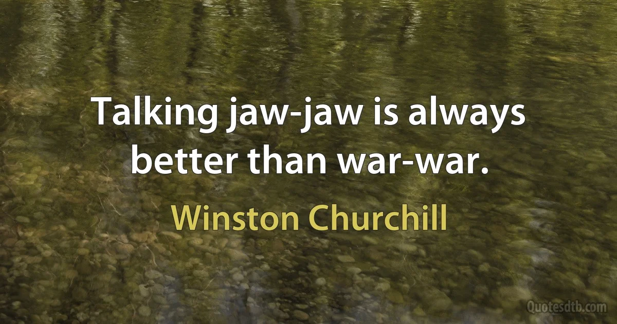 Talking jaw-jaw is always better than war-war. (Winston Churchill)