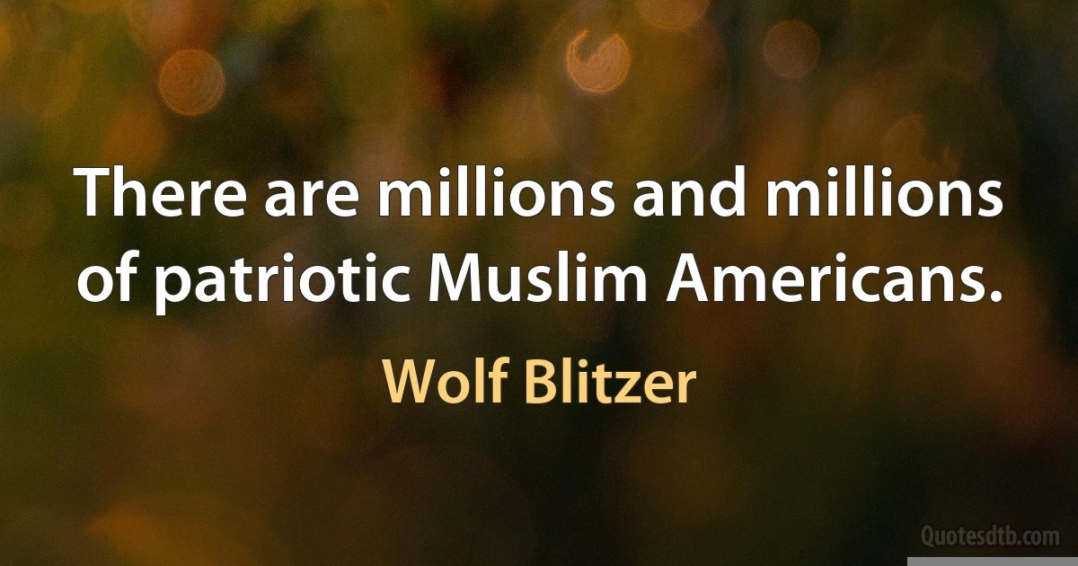 There are millions and millions of patriotic Muslim Americans. (Wolf Blitzer)