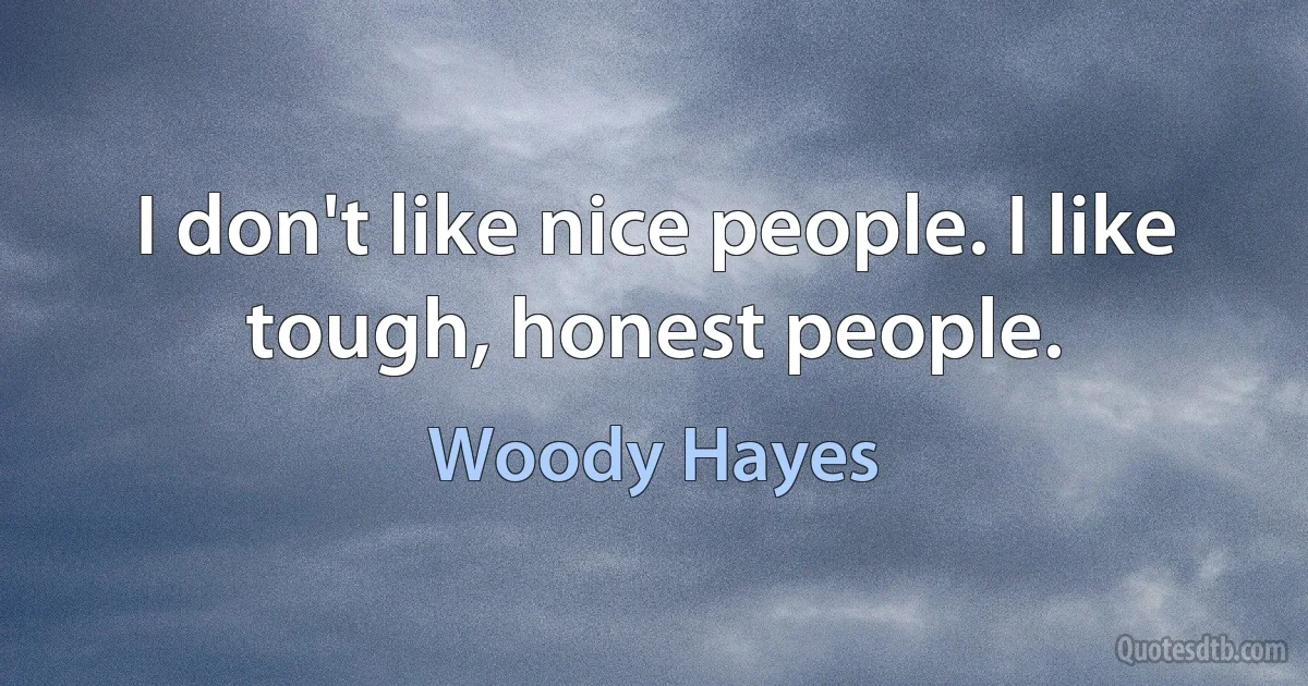 I don't like nice people. I like tough, honest people. (Woody Hayes)