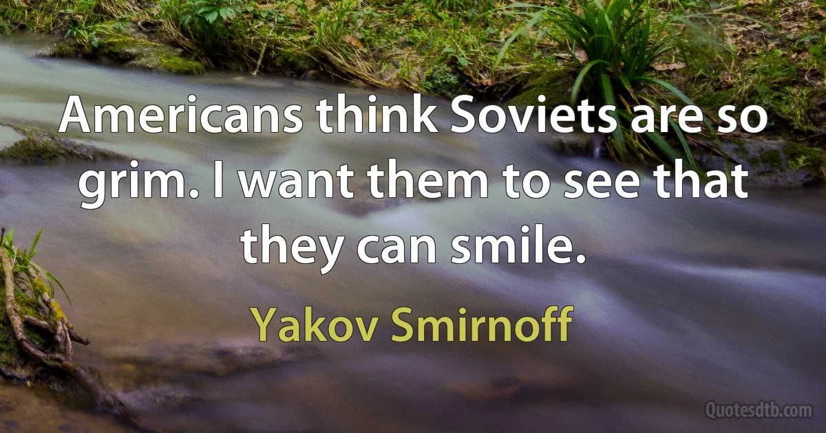 Americans think Soviets are so grim. I want them to see that they can smile. (Yakov Smirnoff)