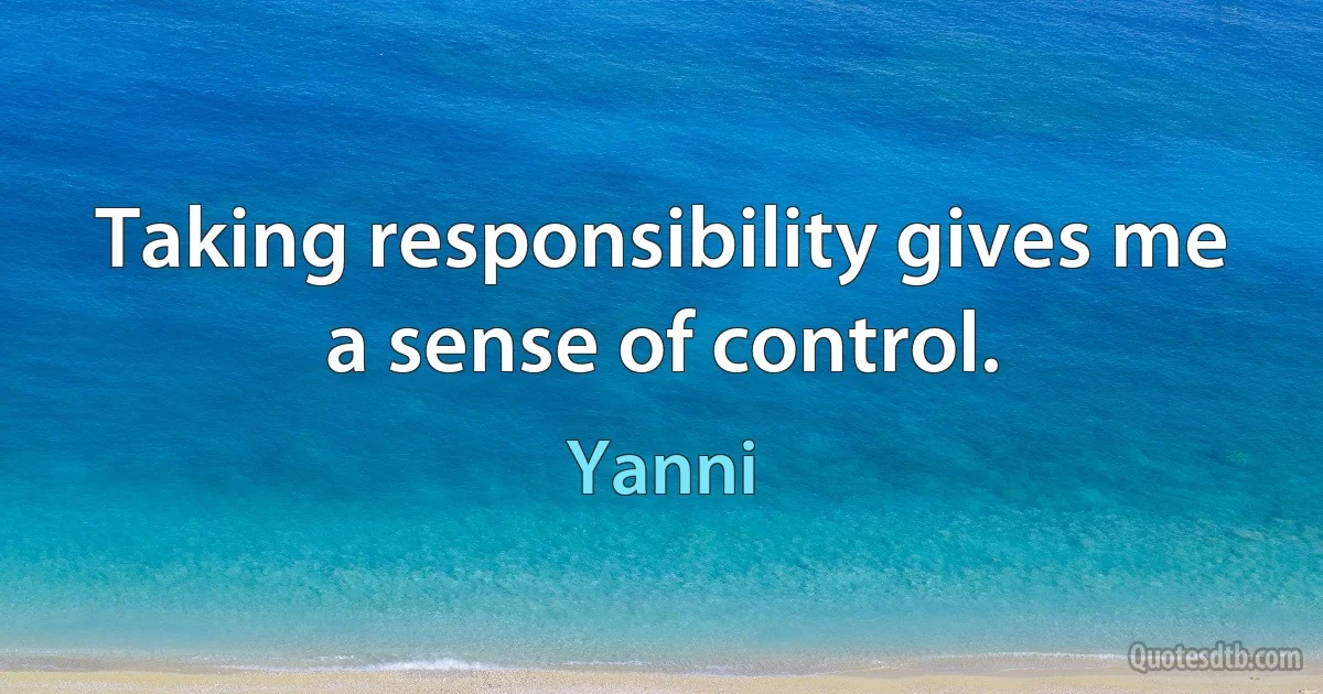 Taking responsibility gives me a sense of control. (Yanni)