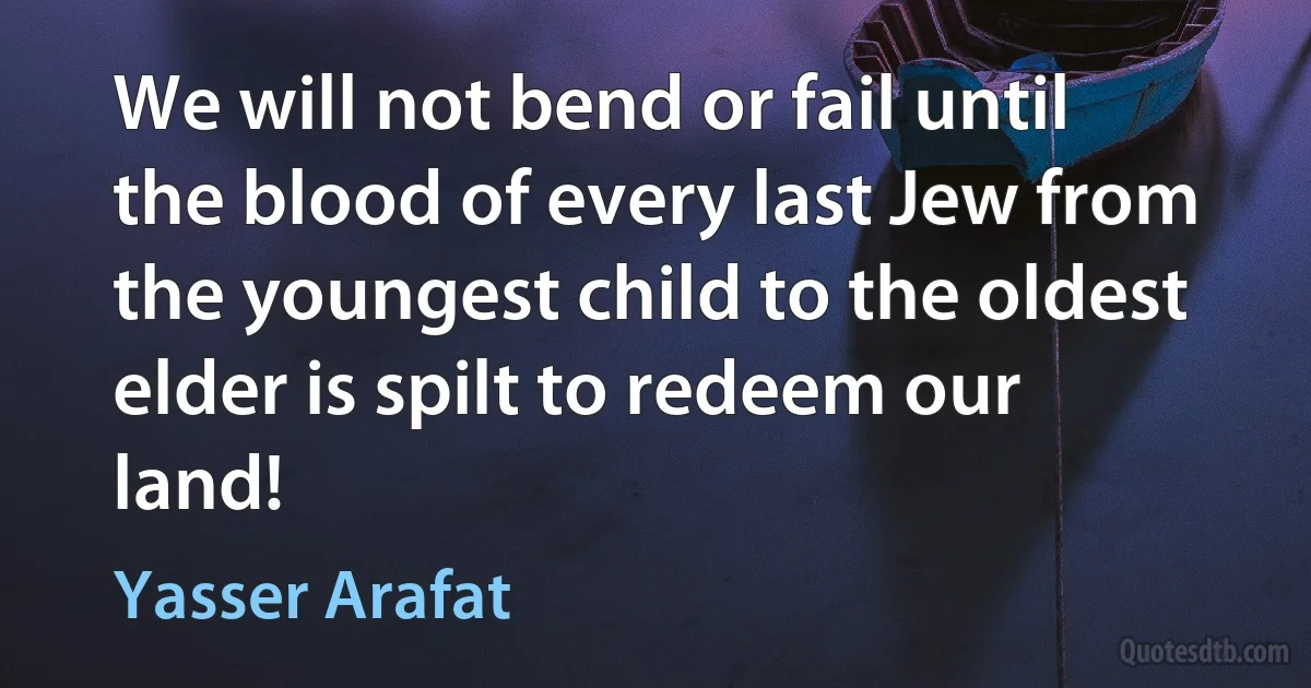 We will not bend or fail until the blood of every last Jew from the youngest child to the oldest elder is spilt to redeem our land! (Yasser Arafat)