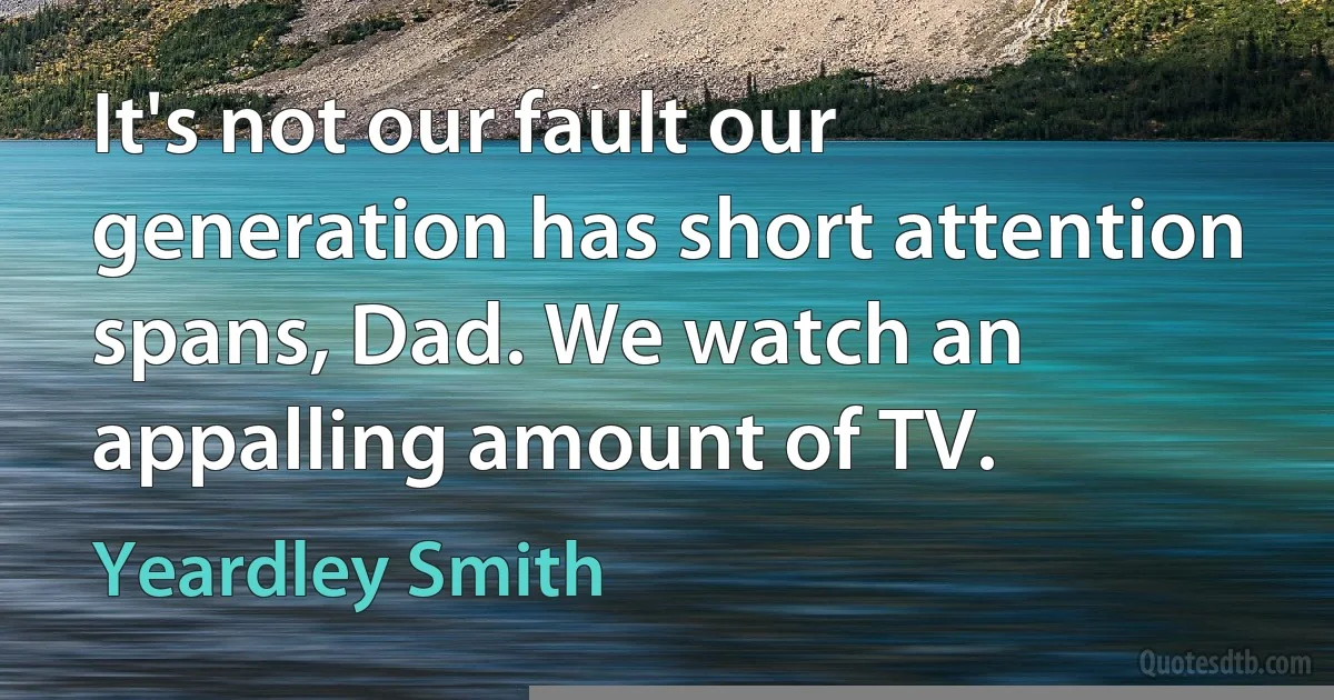 It's not our fault our generation has short attention spans, Dad. We watch an appalling amount of TV. (Yeardley Smith)