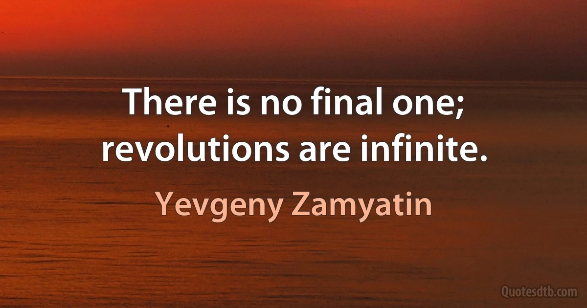 There is no final one; revolutions are infinite. (Yevgeny Zamyatin)