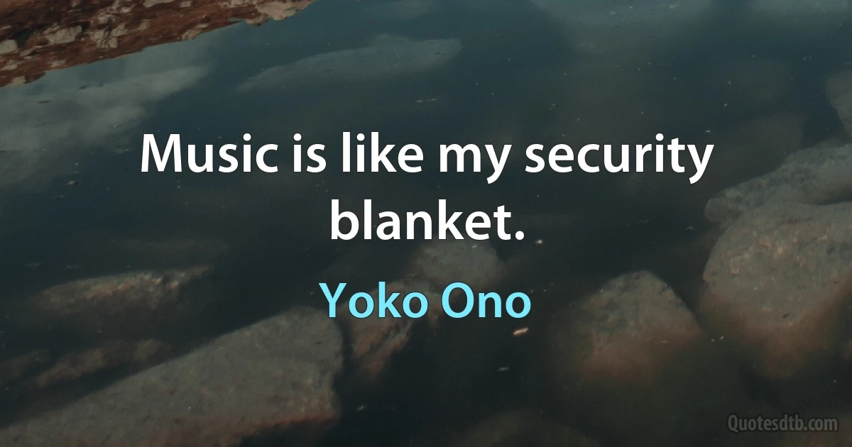 Music is like my security blanket. (Yoko Ono)