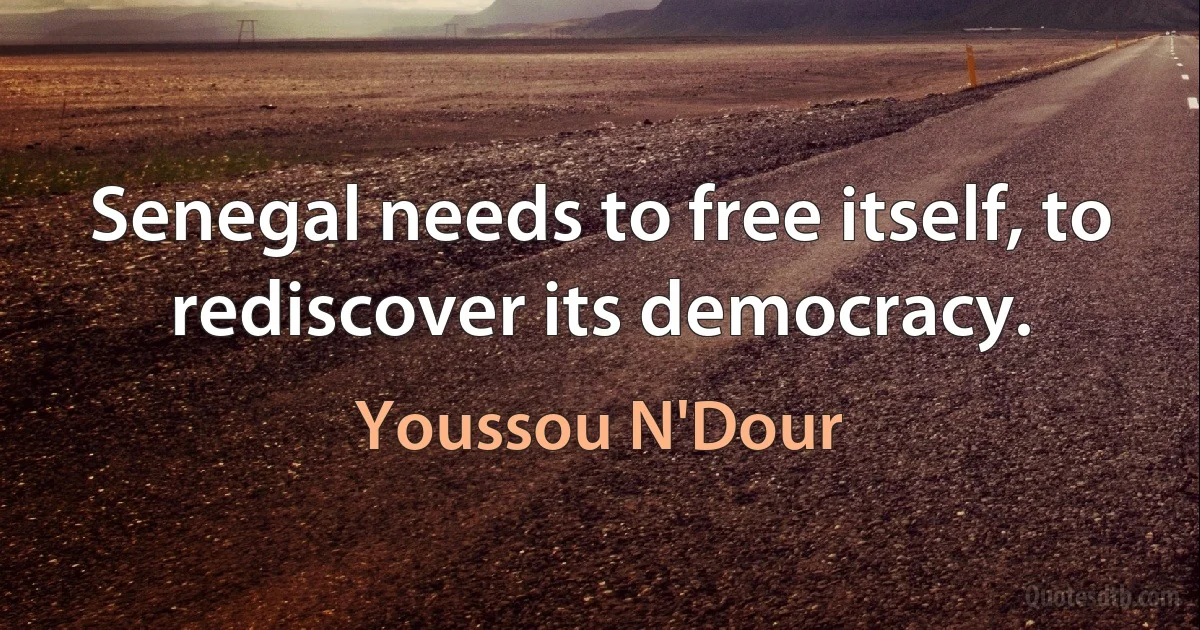 Senegal needs to free itself, to rediscover its democracy. (Youssou N'Dour)