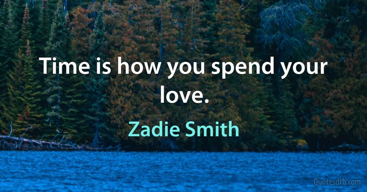 Time is how you spend your love. (Zadie Smith)