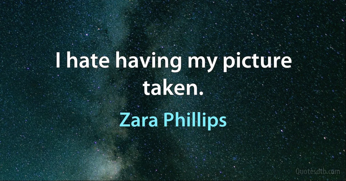 I hate having my picture taken. (Zara Phillips)