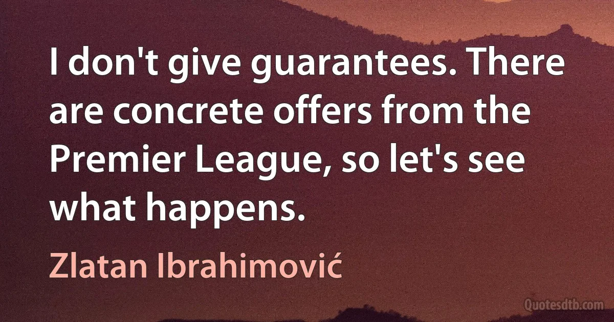 I don't give guarantees. There are concrete offers from the Premier League, so let's see what happens. (Zlatan Ibrahimović)