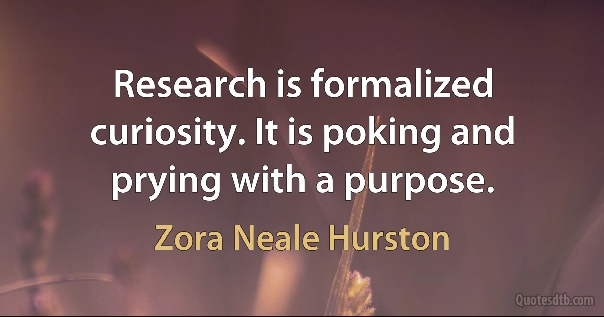 Research is formalized curiosity. It is poking and prying with a purpose. (Zora Neale Hurston)