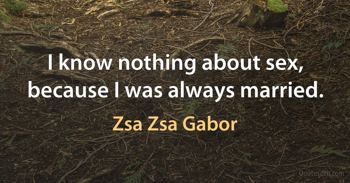 I know nothing about sex, because I was always married. (Zsa Zsa Gabor)