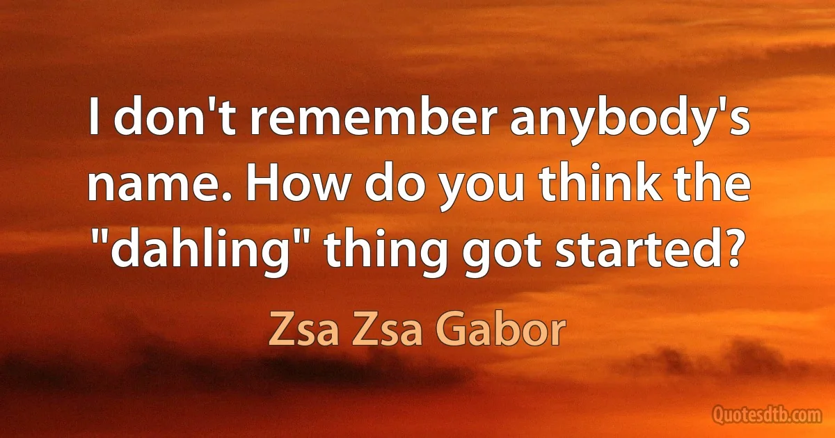 I don't remember anybody's name. How do you think the "dahling" thing got started? (Zsa Zsa Gabor)