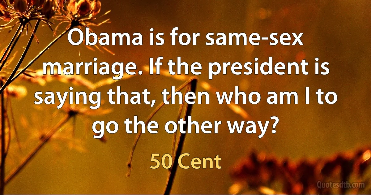 Obama is for same-sex marriage. If the president is saying that, then who am I to go the other way? (50 Cent)