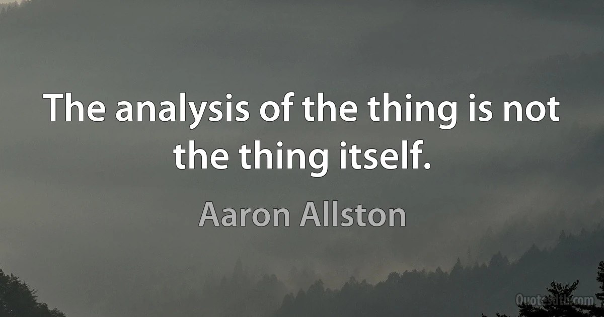 The analysis of the thing is not the thing itself. (Aaron Allston)