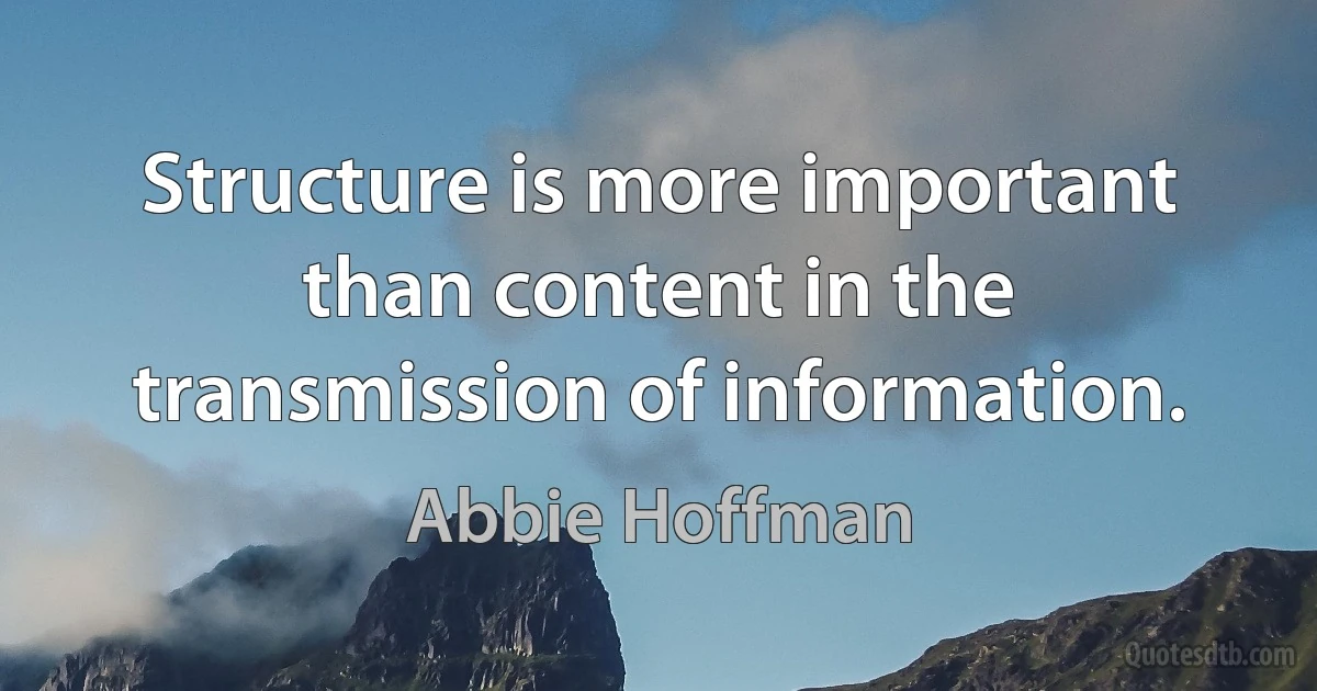 Structure is more important than content in the transmission of information. (Abbie Hoffman)