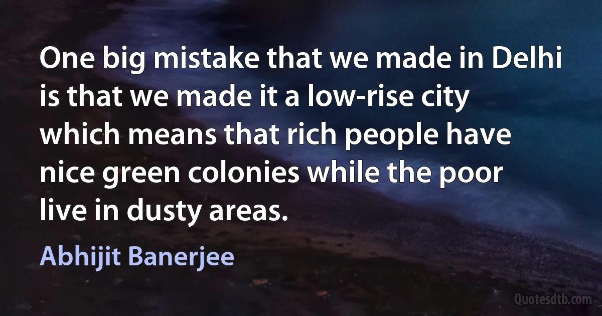 One big mistake that we made in Delhi is that we made it a low-rise city which means that rich people have nice green colonies while the poor live in dusty areas. (Abhijit Banerjee)