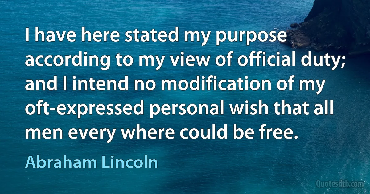 I have here stated my purpose according to my view of official duty; and I intend no modification of my oft-expressed personal wish that all men every where could be free. (Abraham Lincoln)