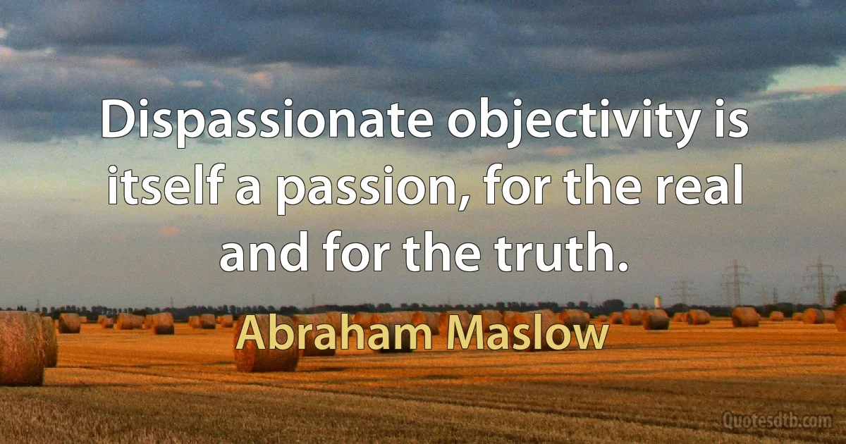 Dispassionate objectivity is itself a passion, for the real and for the truth. (Abraham Maslow)