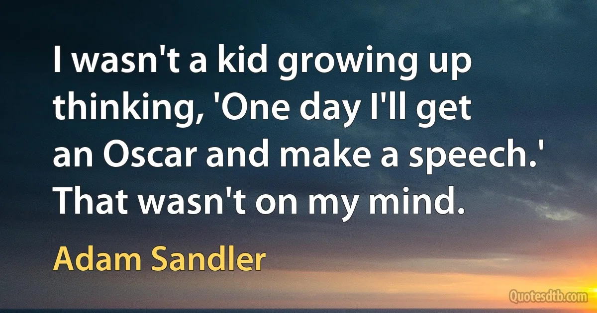 I wasn't a kid growing up thinking, 'One day I'll get an Oscar and make a speech.' That wasn't on my mind. (Adam Sandler)