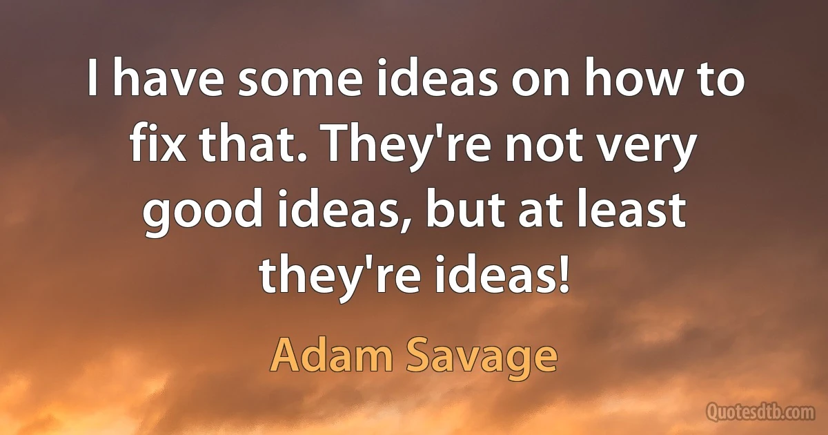 I have some ideas on how to fix that. They're not very good ideas, but at least they're ideas! (Adam Savage)