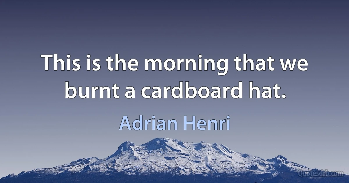 This is the morning that we burnt a cardboard hat. (Adrian Henri)